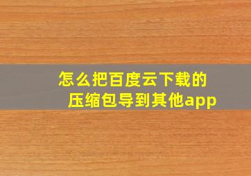 怎么把百度云下载的压缩包导到其他app