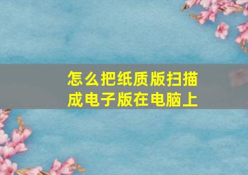 怎么把纸质版扫描成电子版在电脑上