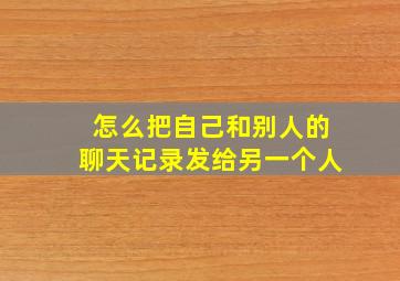 怎么把自己和别人的聊天记录发给另一个人