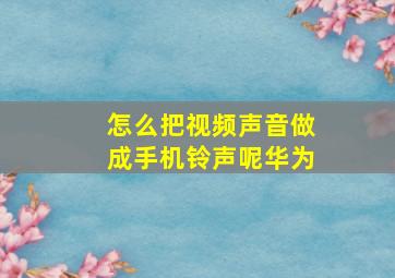 怎么把视频声音做成手机铃声呢华为