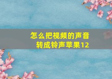 怎么把视频的声音转成铃声苹果12