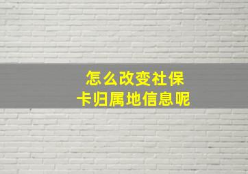 怎么改变社保卡归属地信息呢