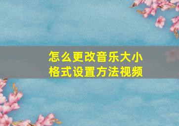 怎么更改音乐大小格式设置方法视频