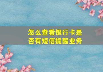 怎么查看银行卡是否有短信提醒业务