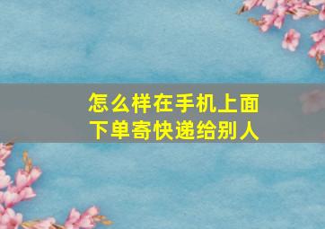 怎么样在手机上面下单寄快递给别人