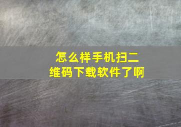 怎么样手机扫二维码下载软件了啊