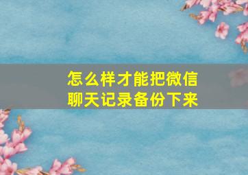 怎么样才能把微信聊天记录备份下来