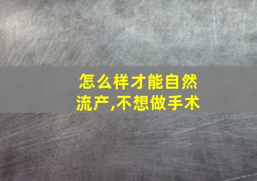 怎么样才能自然流产,不想做手术