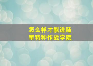 怎么样才能进陆军特种作战学院