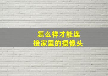 怎么样才能连接家里的摄像头