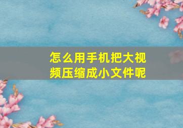 怎么用手机把大视频压缩成小文件呢