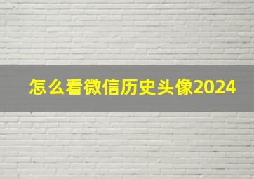 怎么看微信历史头像2024