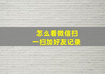 怎么看微信扫一扫加好友记录