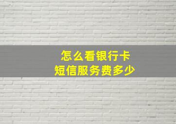 怎么看银行卡短信服务费多少