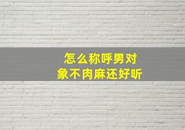 怎么称呼男对象不肉麻还好听