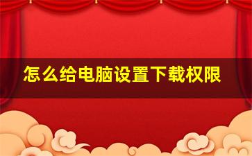 怎么给电脑设置下载权限