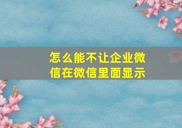 怎么能不让企业微信在微信里面显示