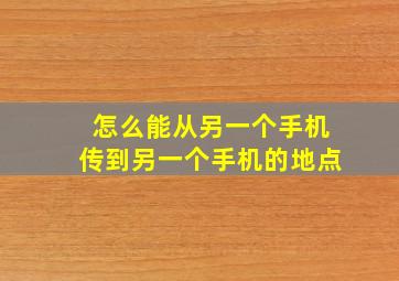 怎么能从另一个手机传到另一个手机的地点