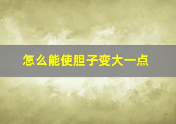 怎么能使胆子变大一点