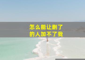 怎么能让删了的人加不了我