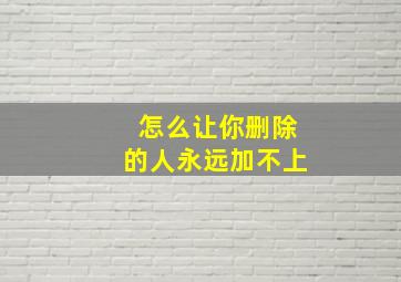 怎么让你删除的人永远加不上