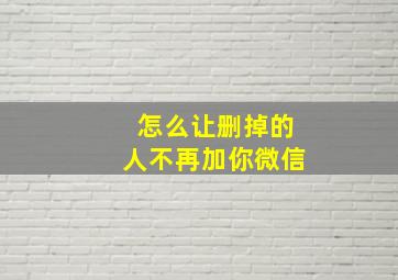 怎么让删掉的人不再加你微信