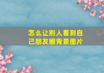 怎么让别人看到自己朋友圈背景图片