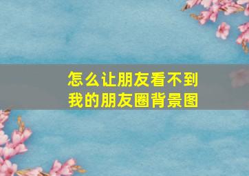 怎么让朋友看不到我的朋友圈背景图