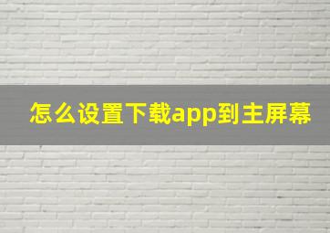 怎么设置下载app到主屏幕