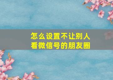 怎么设置不让别人看微信号的朋友圈