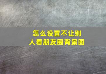 怎么设置不让别人看朋友圈背景图