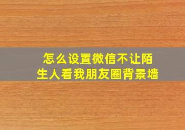 怎么设置微信不让陌生人看我朋友圈背景墙