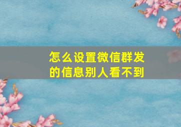 怎么设置微信群发的信息别人看不到