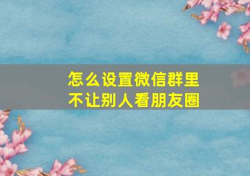 怎么设置微信群里不让别人看朋友圈