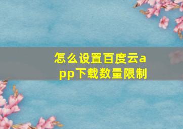 怎么设置百度云app下载数量限制