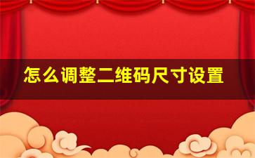 怎么调整二维码尺寸设置