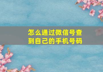 怎么通过微信号查到自己的手机号码