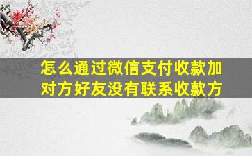 怎么通过微信支付收款加对方好友没有联系收款方