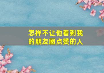 怎样不让他看到我的朋友圈点赞的人