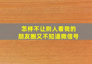 怎样不让别人看我的朋友圈又不知道微信号