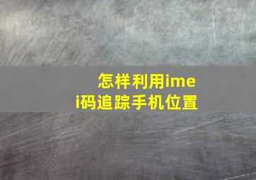 怎样利用imei码追踪手机位置