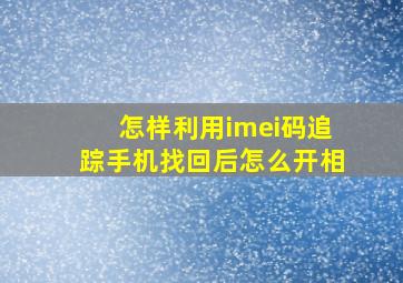 怎样利用imei码追踪手机找回后怎么开相