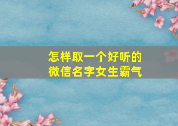 怎样取一个好听的微信名字女生霸气