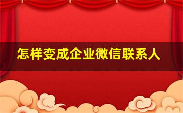 怎样变成企业微信联系人