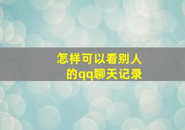 怎样可以看别人的qq聊天记录