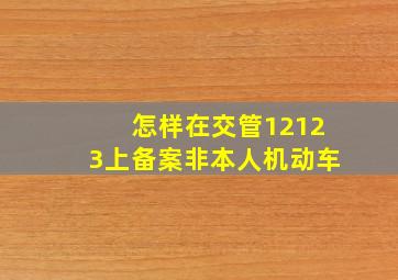 怎样在交管12123上备案非本人机动车