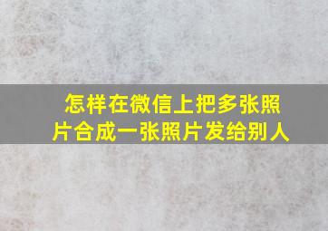 怎样在微信上把多张照片合成一张照片发给别人