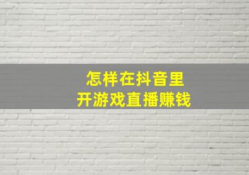 怎样在抖音里开游戏直播赚钱