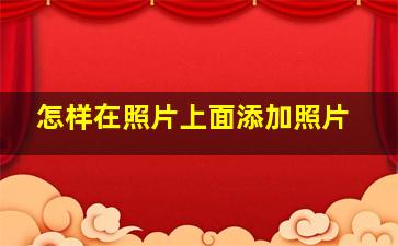 怎样在照片上面添加照片