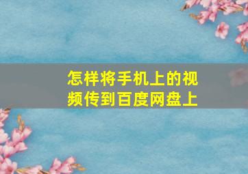 怎样将手机上的视频传到百度网盘上